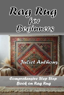Rag Rug for Beginners: Comprehensive Step by Step Book on Rag Rug by Anthony, Juliet