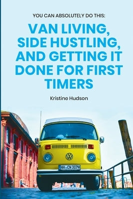 You Can Absolutely Do This: Van Living, Side Hustling, and Getting It Done for First Timers by Hudson, Kristine