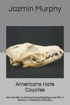 Americans Hate Coyotes: How the War on America's Song Dog Began and Why it Persists - A Collection of Essays by Murphy, Jazmin