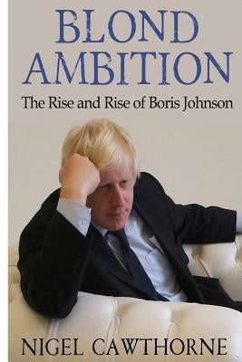 Blond Ambition: The Rise and Rise of Boris Johnson by Cawthorne, Nigel
