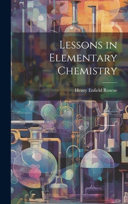 Lessons in Elementary Chemistry by Roscoe, Henry Enfield