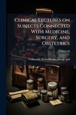 Clinical Lectures on Subjects Connected With Medicine, Surgery, and Obstetrics; Volume 68 by Volkmann, Richard Von 1830-1889