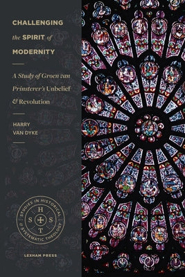 Challenging the Spirit of Modernity: A Study of Groen Van Prinsterer's Unbelief and Revolution by Van Dyke, Harry
