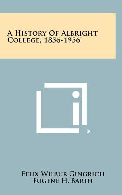 A History Of Albright College, 1856-1956 by Gingrich, Felix Wilbur