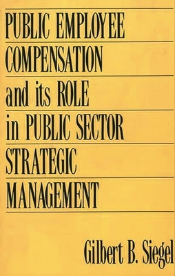 Public Employee Compensation and Its Role in Public Sector Strategic Management by Siegel, Gilbert B.