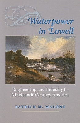 Waterpower in Lowell: Engineering and Industry in Nineteenth-Century America by Malone, Patrick M.