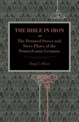The Bible in Iron;: Or, the Pictured Stoves and Stove Plates of the Pennsylvania Germans by Mercer, Henry C.