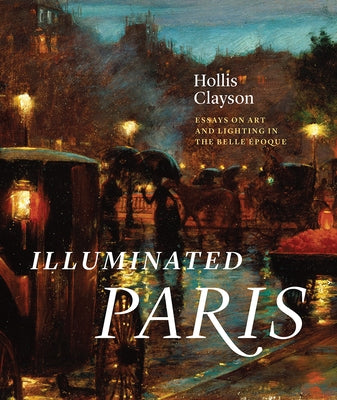 Illuminated Paris: Essays on Art and Lighting in the Belle Époque by Clayson, S. Hollis