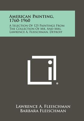 American Painting, 1760-1960: A Selection Of 125 Paintings From The Collection Of Mr. And Mrs. Lawrence A. Fleischman, Detroit by Fleischman, Lawrence A.