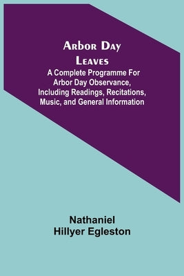 Arbor Day Leaves; A Complete Programme For Arbor Day Observance, Including Readings, Recitations, Music, and General Information by Hillyer Egleston, Nathaniel