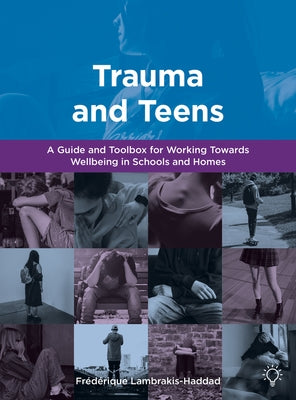 Trauma and Teens: A Guide and Toolbox for Working Towards Wellbeing in Schools and Homes by Lambrakis-Haddad, Frederique