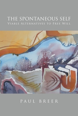 The Spontaneous Self: Viable Alternatives to Free Will by Paul Breer