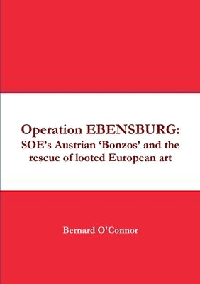 Operation EBENSBURG: SOE's Austrian 'Bonzos' and the rescue of looted European art by O'Connor, Bernard