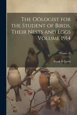 The Oölogist for the Student of Birds, Their Nests and Eggs Volume 1914; Volume 31 by H, Lattin Frank