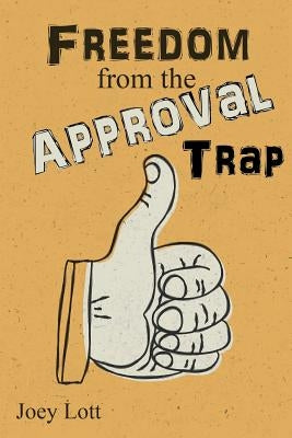 Freedom from the Approval Trap: End the Enslavement to Others' Opinions and Live by Lott, Joey