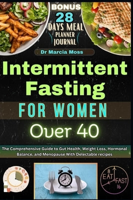 Intermittent Fasting for Women Over 40: The Comprehensive Guide to Gut Health, Weight Loss, Hormonal Balance, and Menopause with Delectable Recipes by Moss, Marcia
