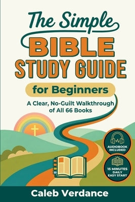 The Simple Bible Study Guide for Beginners: A Clear, No-Guilt Walkthrough of All 66 Books-See the Big Picture of the Bible with Straightforward Explan by Verdance, Caleb