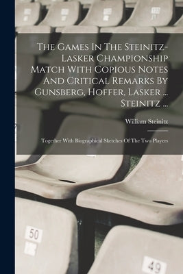 The Games In The Steinitz-lasker Championship Match With Copious Notes And Critical Remarks By Gunsberg, Hoffer, Lasker ... Steinitz ...: Together Wit by Steinitz, William
