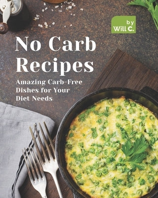 No Carb Recipes: Amazing Carb-Free Dishes for Your Diet Needs by C, Will