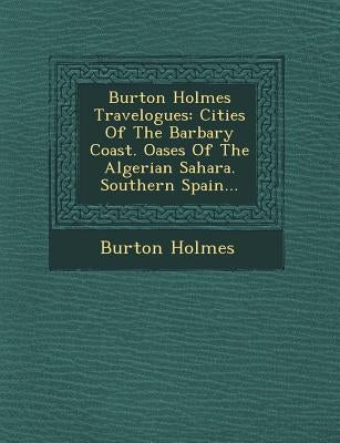 Burton Holmes Travelogues: Cities of the Barbary Coast. Oases of the Algerian Sahara. Southern Spain... by Holmes, Burton