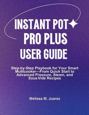 Instant Pot Pro Plus User Guide: Step by Step Playbook for Your Smart Multicooker with Quick Start and Advanced Pressure, Steam, and Sous Vide Recipes by Juarez, Melissa M.