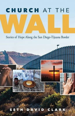 Church at the Wall: Stories of Hope Along the San Diego-Tijuana Border by Clark, Seth David