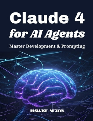 Claude 4 for AI Agents: Master Development & Prompting by Nexon, Hawke