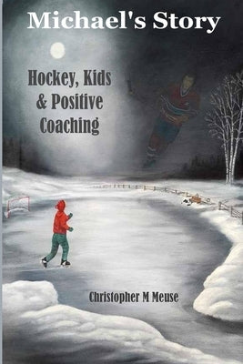 Michael's Story: Hockey, Kids & Positive Coaching by Meuse, Christopher M.