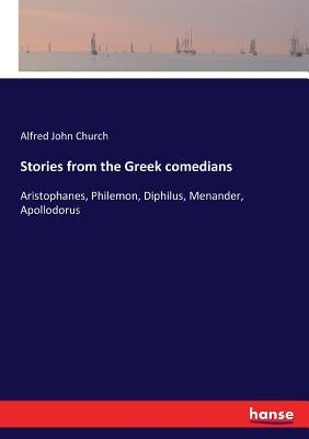 Stories from the Greek comedians: Aristophanes, Philemon, Diphilus, Menander, Apollodorus by Church, Alfred John
