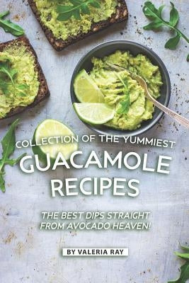 Collection of The Yummiest Guacamole Recipes: The Best Dips Straight from Avocado Heaven! by Ray, Valeria
