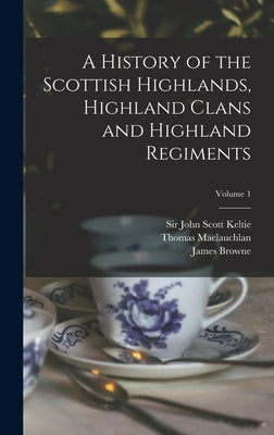 A History of the Scottish Highlands, Highland Clans and Highland Regiments; Volume 1 by Keltie, John Scott