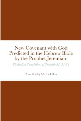 New Covenant with God Predicted in the Hebrew Bible by the Prophet Jeremiah: 88 English Translations of Jeremiah 31: 31-34 by Dow, Michael