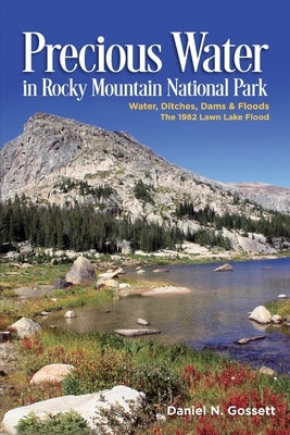 Precious Water In Rocky Mountain National Park: Water, Ditches, Dams & Floods The 1982 Lawn Lake Flood by Gossett, Daniel N.
