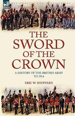 The Sword of the Crown: a History of the British Army to 1914 by Sheppard, Eric W.