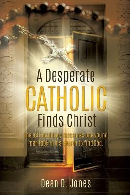 A Desperate Catholic Finds Christ by Jones, Dean D.