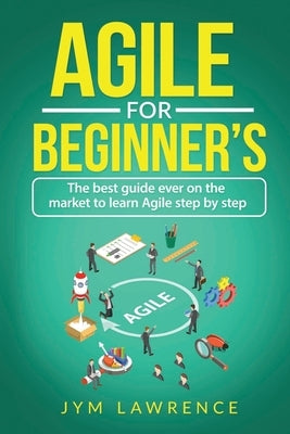 Agile for Beginner's: The Best Guide Ever On The Market To Learn AGILE Step By Step by Lawrence, Jym