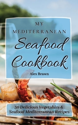 My Mediterranean Seafood Cookbook: 50 Delicious Vegetables & Seafood Mediterranean Recipes by Brawn, Alex