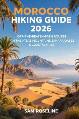 Morocco Hiking Guide 2026: Off-The-Beaten-Path Routes in the Atlas Mountains, Sahara Oases & Coastal Hills by Roseline, Sam