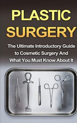 Plastic Surgery: The Ultimate Introductory Guide to Cosmetic Surgery And What You Must Know About It by Migan, Wade