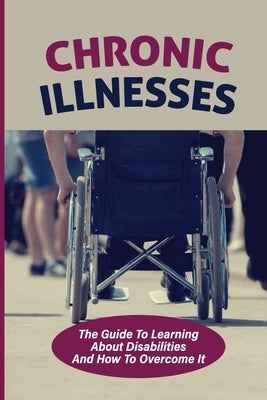 Chronic Illnesses: The Guide To Learning About Disabilities And How To Overcome It: Hidden Disabilities by Bohanan, Christia