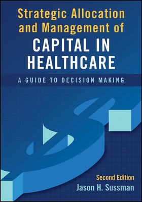 Strategic Allocation and Management of Capital in Healthcare: A Guide to Decision Making, Second Edition by Sussman, Jason