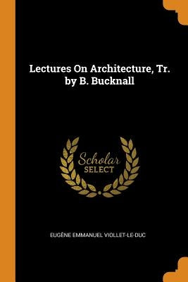 Lectures on Architecture, Tr. by B. Bucknall by Viollet-Le-Duc, Eugene Emmanuel