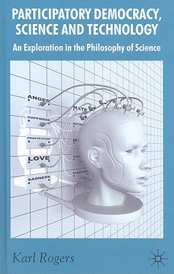 Participatory Democracy, Science and Technology: An Exploration in the Philosophy of Science by Rogers, K.