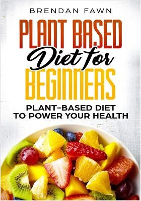 Plant Based Diet for Beginners: Plant-Based Diet to Power Your Health by Fawn, Brendan