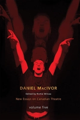 Daniel MacIvor: New Essays on Canadian Theatre, Volume 5 by Wilcox, Richie