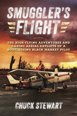 Smuggler's Flight: The High-Flying Adventures and Daring Aerial Exploits of a Bootlegging Black Market Pilot by Stewart, Chuck
