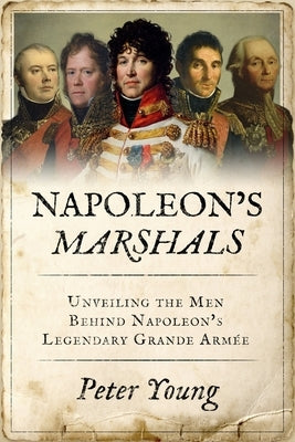 Napoleon's Marshals: Unveiling the Men Behind Napoleon's Legendary Grande Arm?e by Young, Peter