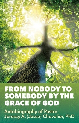 From Nobody to Somebody by the Grace of God: Autobiography of Pastor Jeressy A. (Jesse) Chevalier, PhD by Chevalier, Pastor Jeressy a.