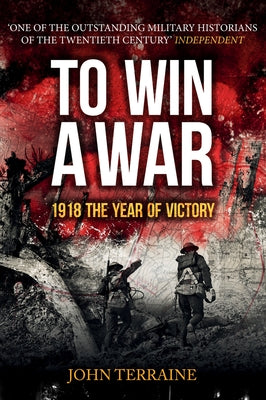 To Win a War: 1918 the Year of Victory by Terraine, John
