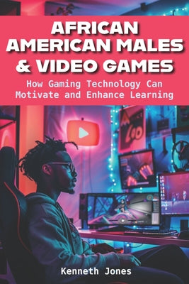 African American Males and Video Games: How Gaming Technology Can Motivate and Enhance Learning by Jones, Kenneth